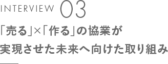 INTERVIEW 03「売る」×「作る」の協業が実現させた未来へ向けた取り組み